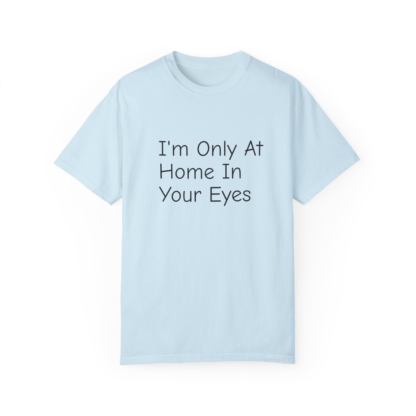 I'm Only At Home In Your Eyes- Unisex Garment-Dyed T-shirt