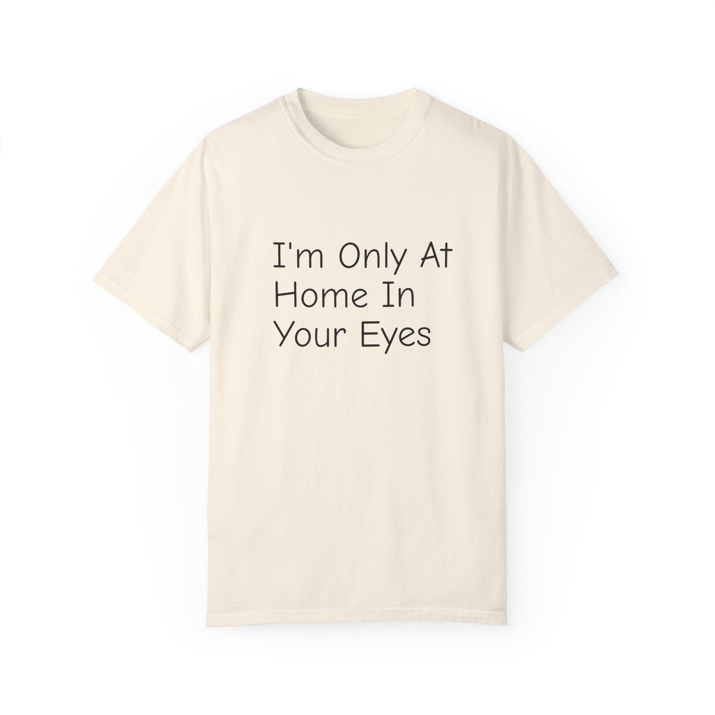 I'm Only At Home In Your Eyes- Unisex Garment-Dyed T-shirt
