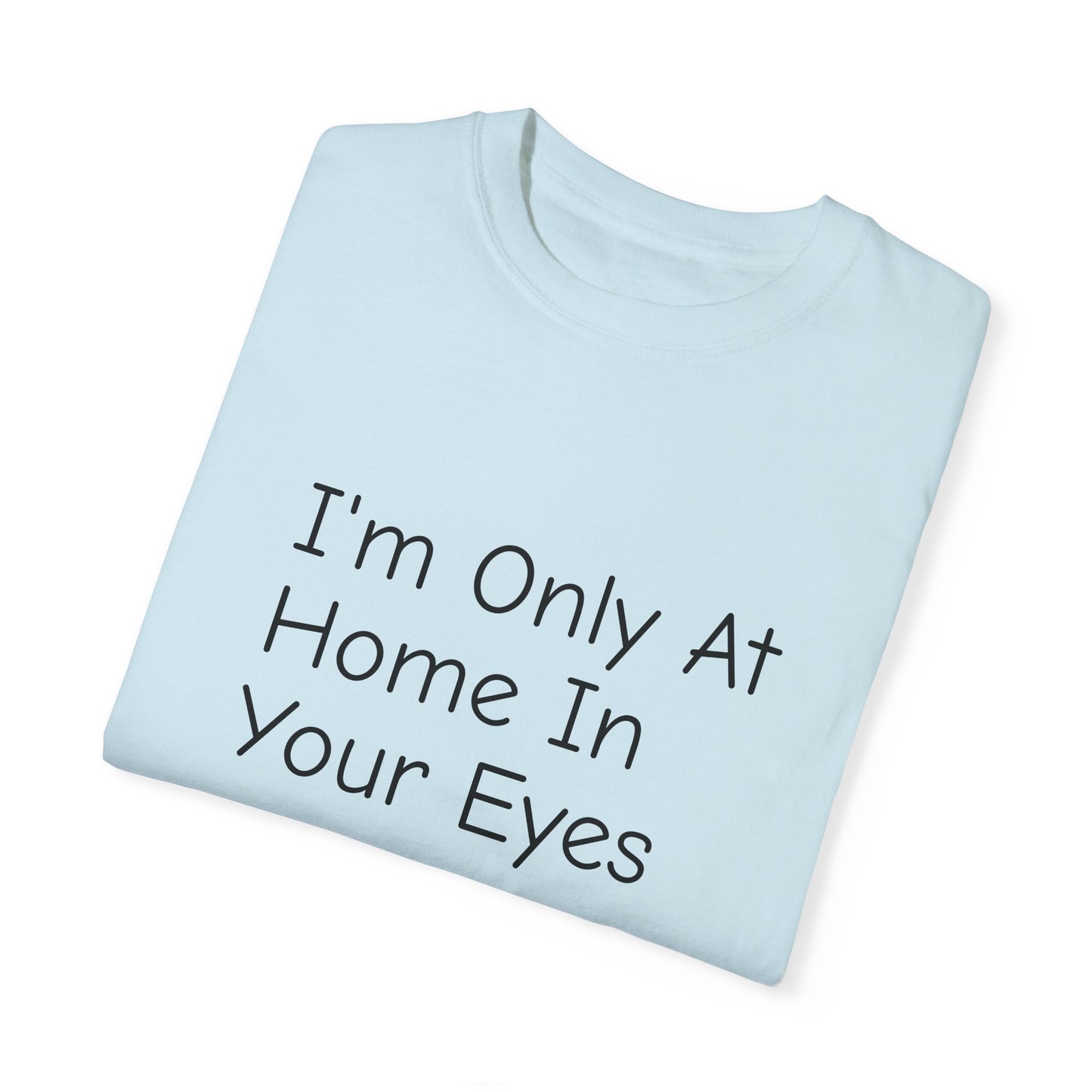 I'm Only At Home In Your Eyes- Unisex Garment-Dyed T-shirt