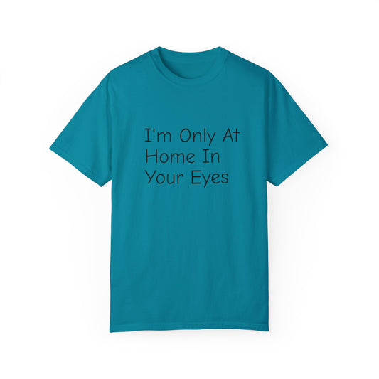 I'm Only At Home In Your Eyes- Unisex Garment-Dyed T-shirt